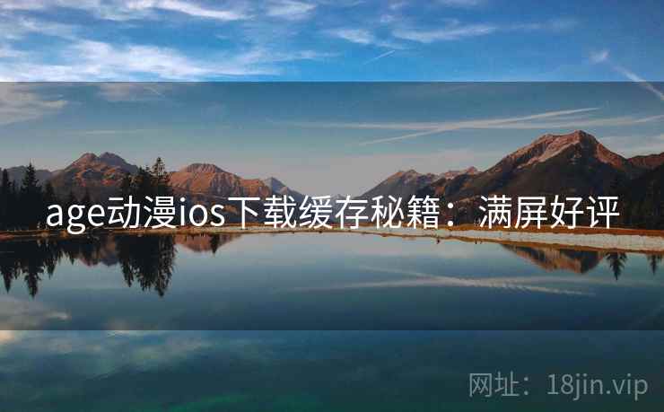 age动漫ios下载缓存秘籍：满屏好评
