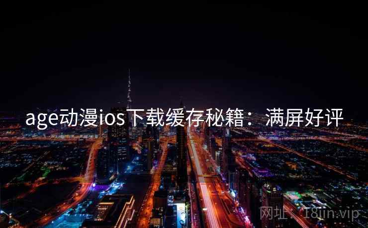 age动漫ios下载缓存秘籍：满屏好评