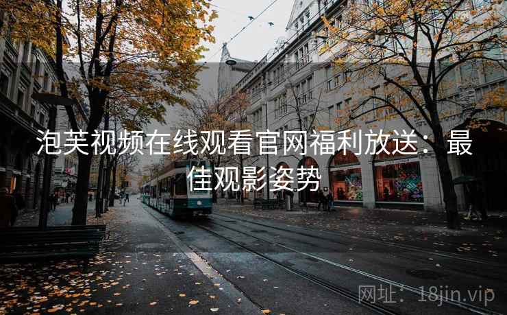 泡芙视频在线观看官网福利放送：最佳观影姿势