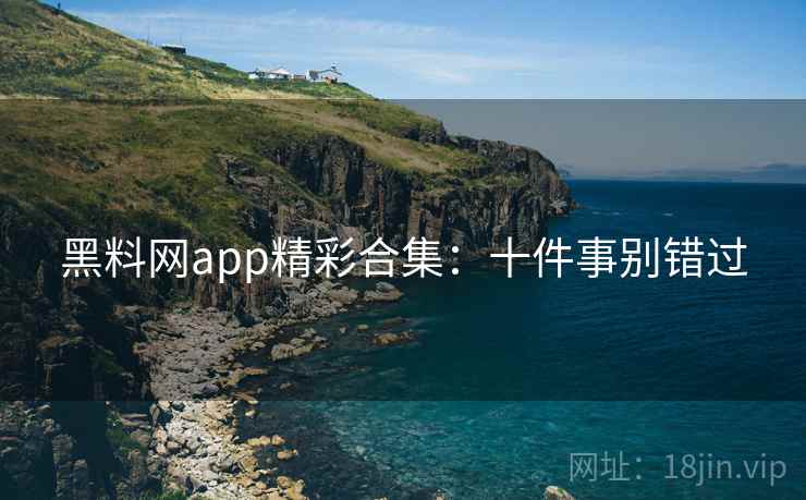 黑料网app精彩合集：十件事别错过