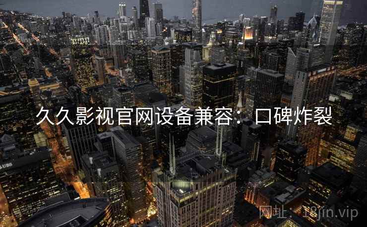 久久影视官网设备兼容：口碑炸裂