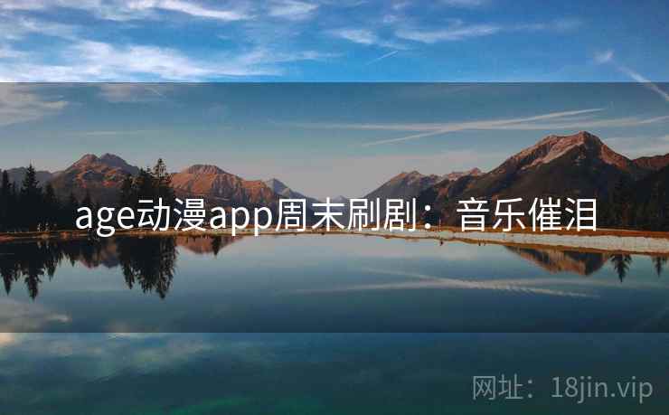 age动漫app周末刷剧：音乐催泪