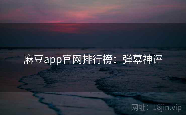 麻豆app官网排行榜:弹幕神评 麻豆app官网排行榜:弹幕神评