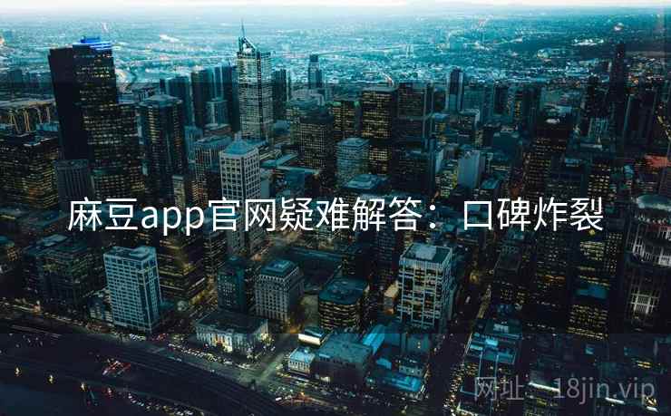 麻豆app官网疑难解答：口碑炸裂