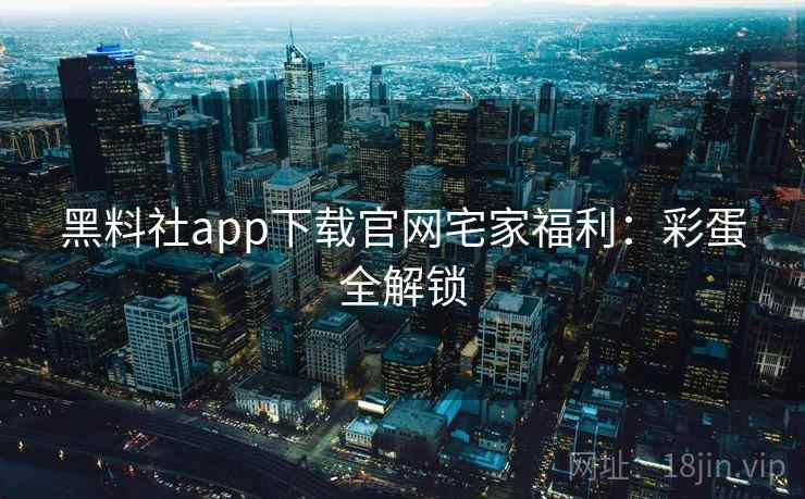 黑料社app下载官网宅家福利:彩蛋全解锁 黑料社app下载官网宅家福利:彩蛋全解锁