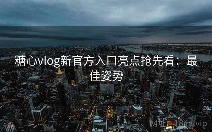 糖心vlog新官方入口亮点抢先看:最佳姿势 糖心vlog新官方入口亮点抢先看:最佳姿势