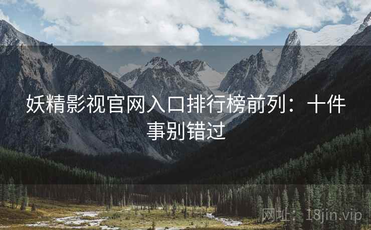妖精影视官网入口排行榜前列：十件事别错过