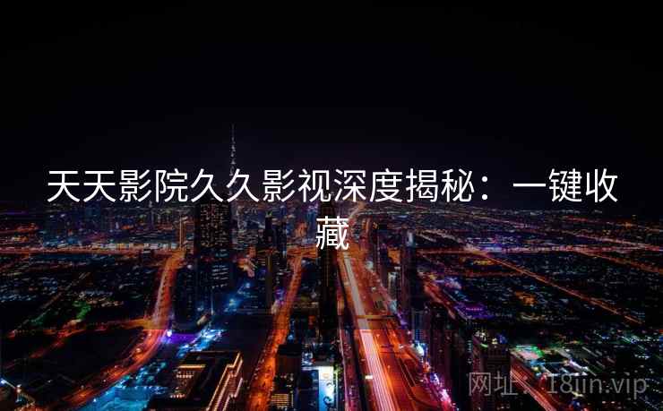 天天影院久久影视深度揭秘：一键收藏