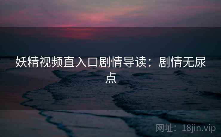 妖精视频直入口剧情导读：剧情无尿点