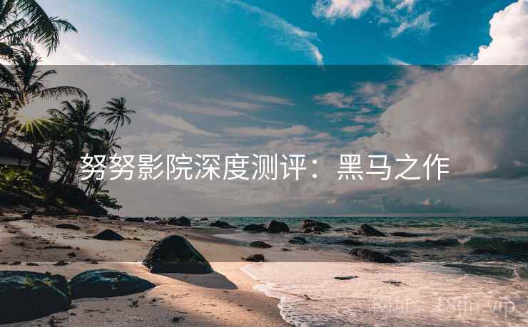 努努影院深度测评:黑马之作 努努影院深度测评:黑马之作