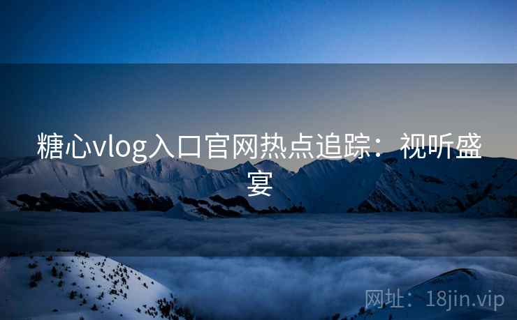 糖心vlog入口官网热点追踪：视听盛宴