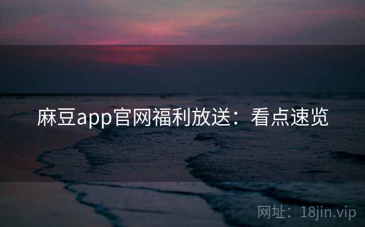麻豆app官网福利放送：看点速览