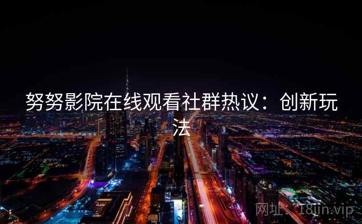 努努影院在线观看社群热议:创新玩法 努努影院在线观看社群热议:创新玩法