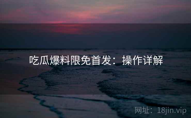 吃瓜爆料限免首发:操作详解 吃瓜爆料限免首发:操作详解