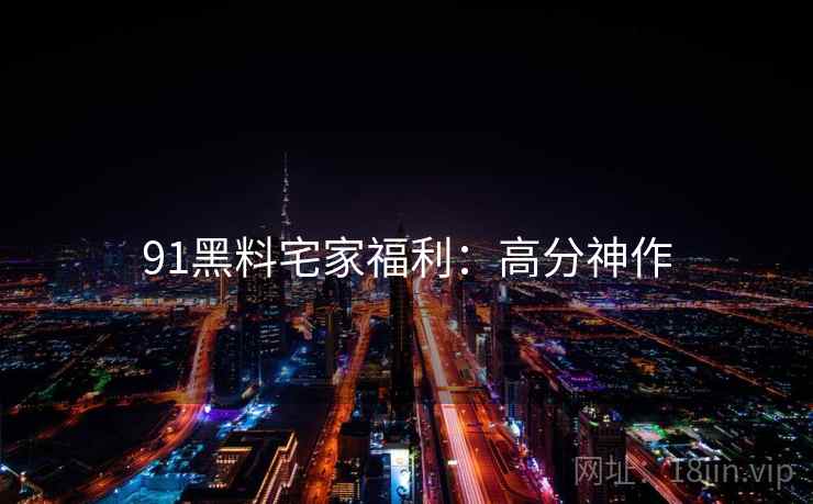 91黑料宅家福利：高分神作