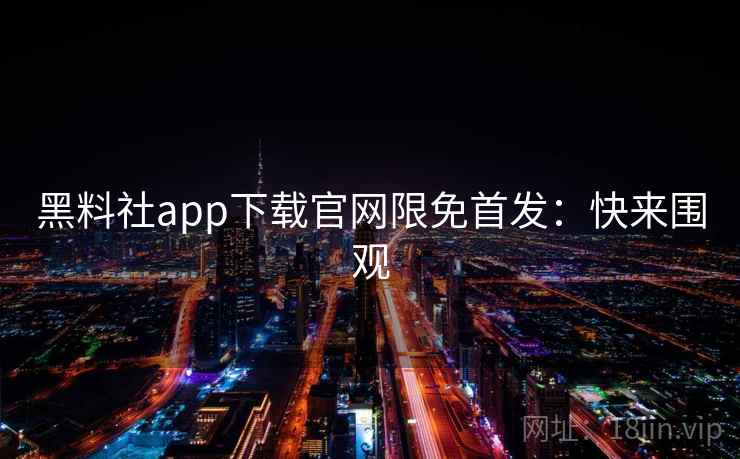 黑料社app下载官网限免首发：快来围观