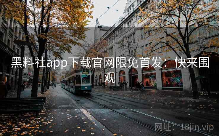 黑料社app下载官网限免首发：快来围观