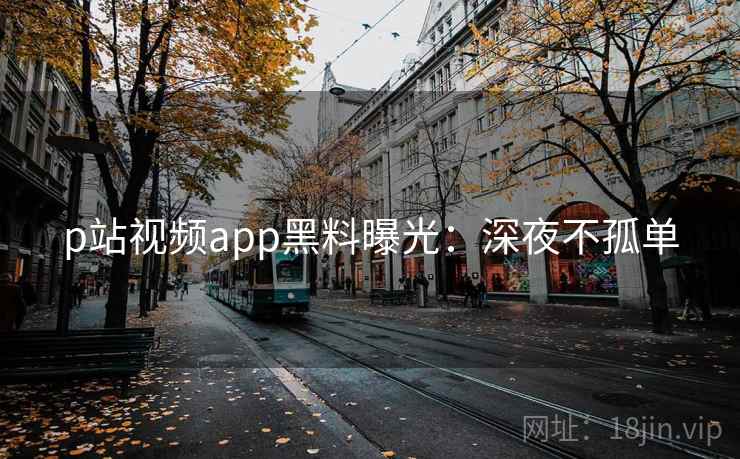p站视频app黑料曝光:深夜不孤单 p站视频app黑料曝光:深夜不孤单