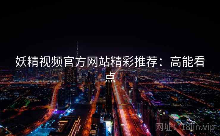 妖精视频官方网站精彩推荐:高能看点 妖精视频官方网站精彩推荐:高能看点