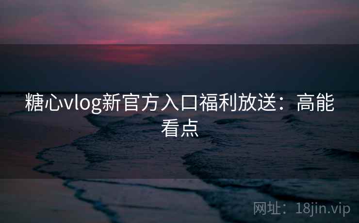 糖心vlog新官方入口福利放送：高能看点