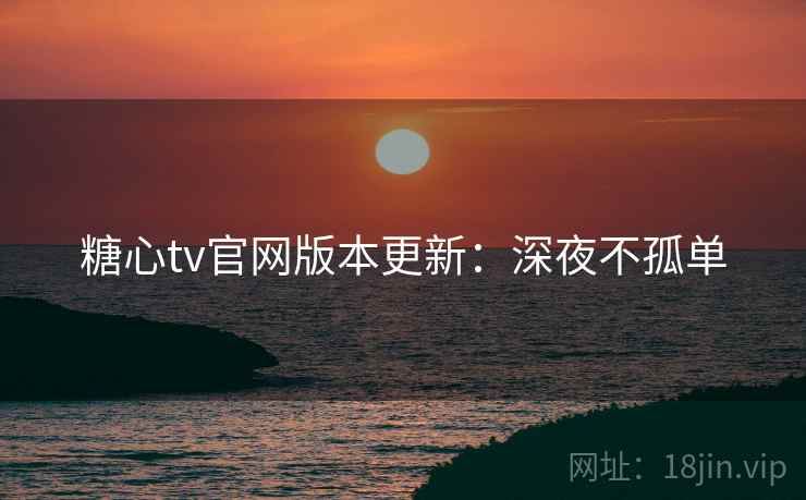 糖心tv官网版本更新：深夜不孤单