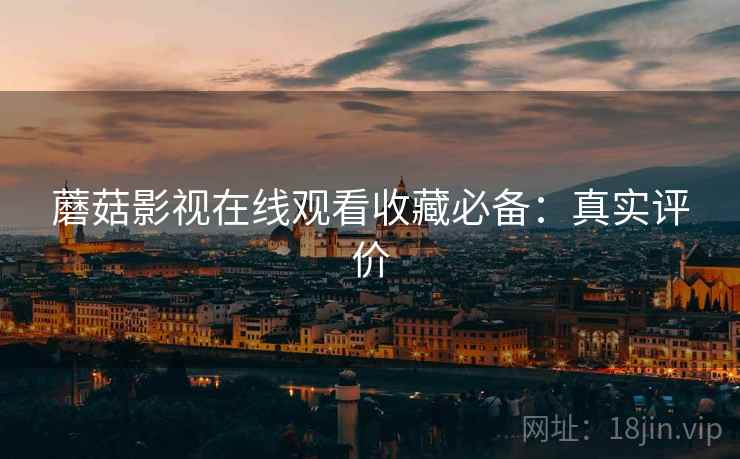 蘑菇影视在线观看收藏必备:真实评价 蘑菇影视在线观看收藏必备:真实评价