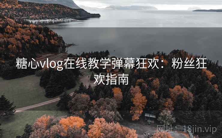 糖心vlog在线教学弹幕狂欢：粉丝狂欢指南
