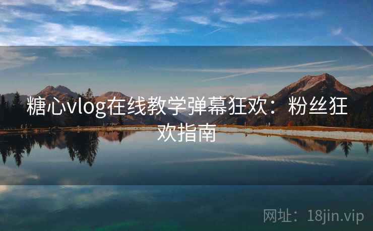 糖心vlog在线教学弹幕狂欢:粉丝狂欢指南 糖心vlog在线教学弹幕狂欢:粉丝狂欢指南
