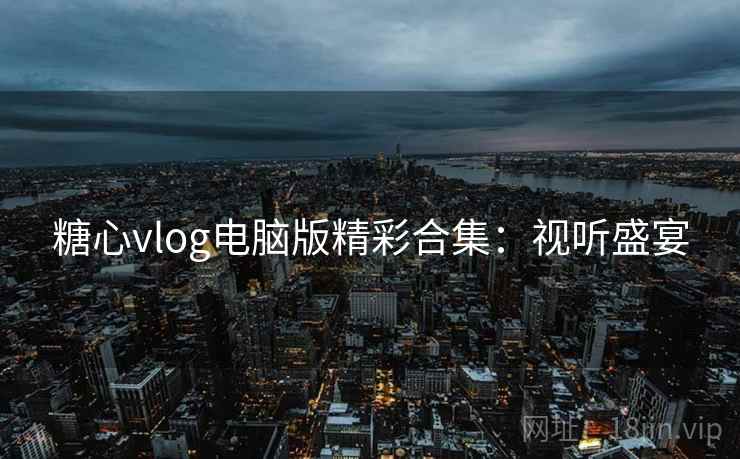 糖心vlog电脑版精彩合集：视听盛宴