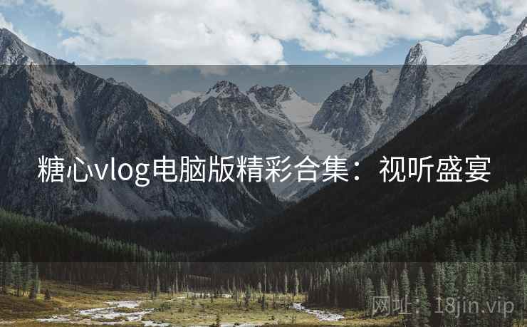糖心vlog电脑版精彩合集:视听盛宴 糖心vlog电脑版精彩合集:视听盛宴