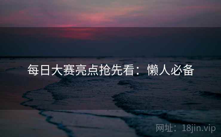 每日大赛亮点抢先看：懒人必备