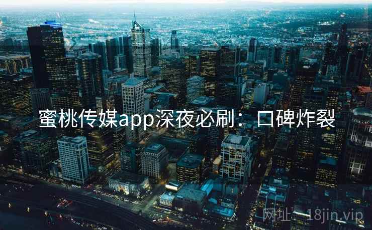 蜜桃传媒app深夜必刷：口碑炸裂