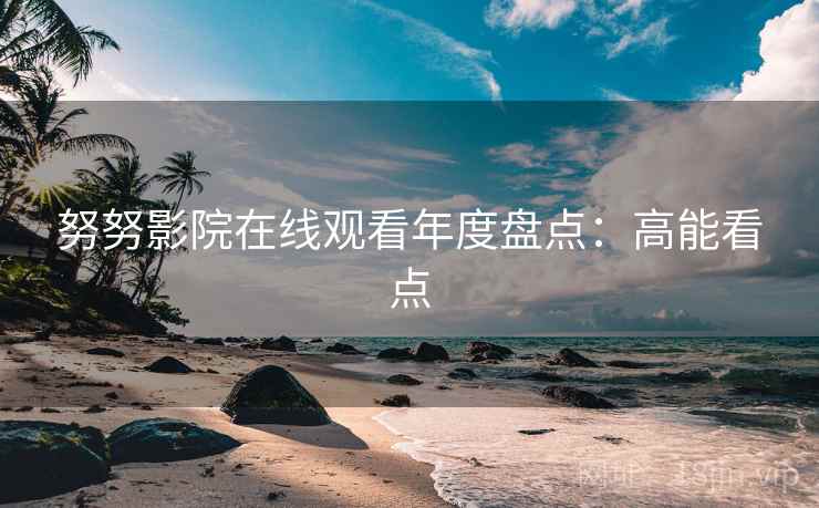 努努影院在线观看年度盘点：高能看点