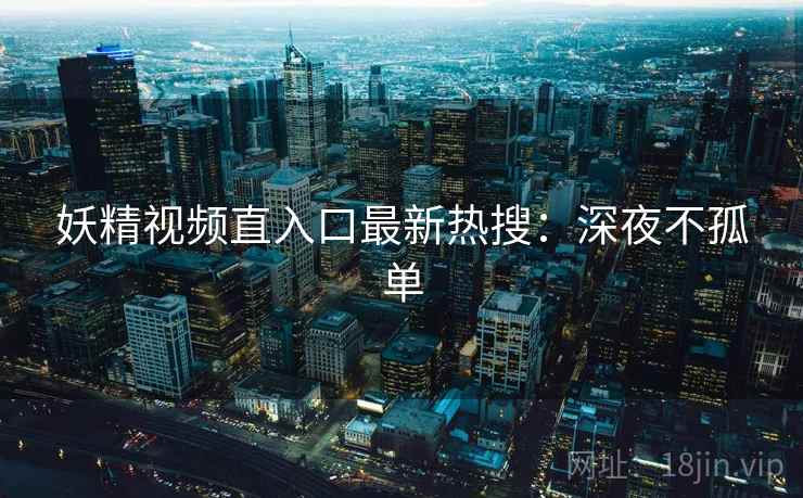 妖精视频直入口最新热搜：深夜不孤单