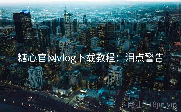 糖心官网vlog下载教程：泪点警告