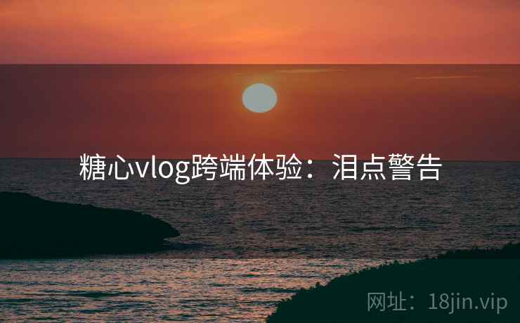 糖心vlog跨端体验：泪点警告