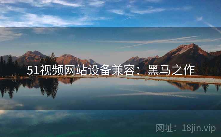 51视频网站设备兼容：黑马之作