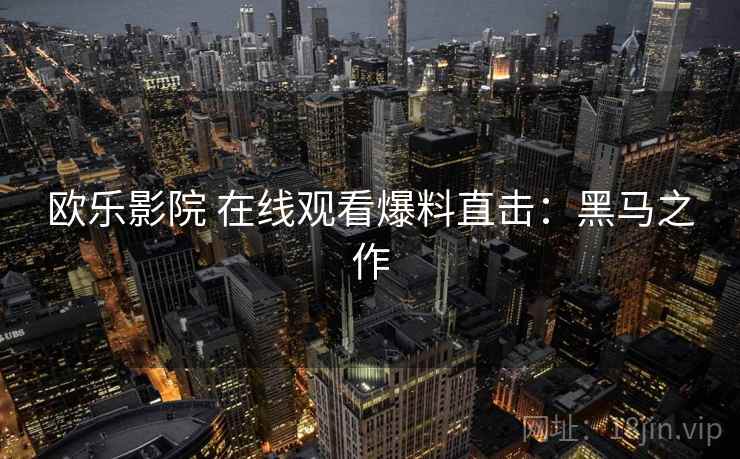 欧乐影院 在线观看爆料直击：黑马之作